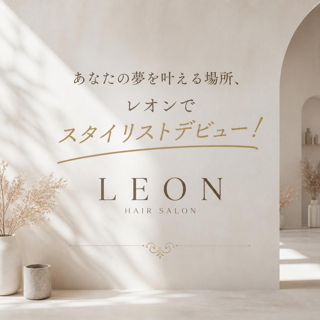 あなたの夢を叶える場所、レオンでスタイリストデビュー！
